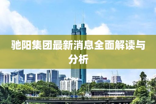 馳陽集團最新消息全面解讀與分析