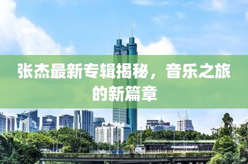 張杰最新專輯揭秘，音樂之旅的新篇章