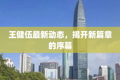王健伍最新動態(tài)，揭開新篇章的序幕
