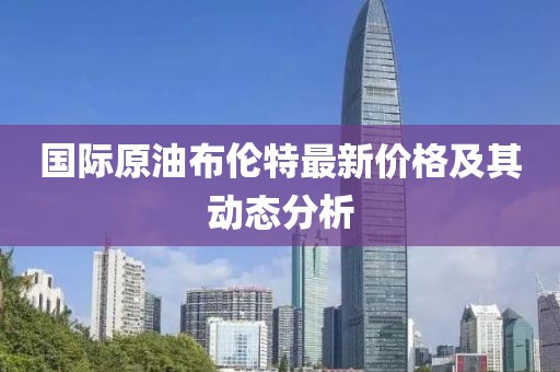 國(guó)際原油布倫特最新價(jià)格及其動(dòng)態(tài)分析