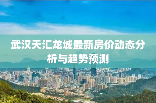 武漢天匯龍城最新房價動態(tài)分析與趨勢預測