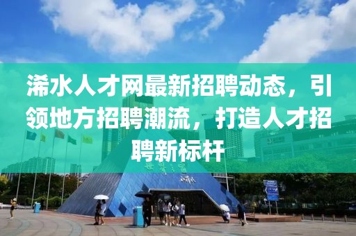 浠水人才網(wǎng)最新招聘動(dòng)態(tài)，引領(lǐng)地方招聘潮流，打造人才招聘新標(biāo)桿