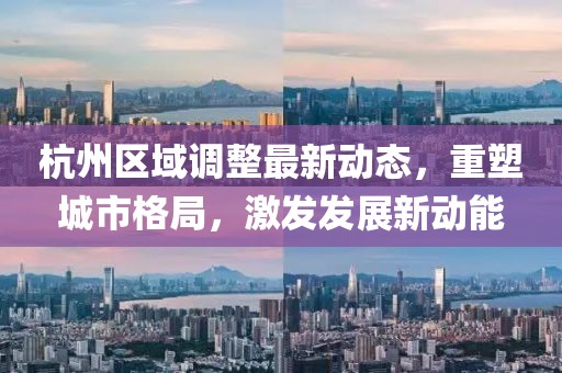 杭州區(qū)域調(diào)整最新動(dòng)態(tài)，重塑城市格局，激發(fā)發(fā)展新動(dòng)能