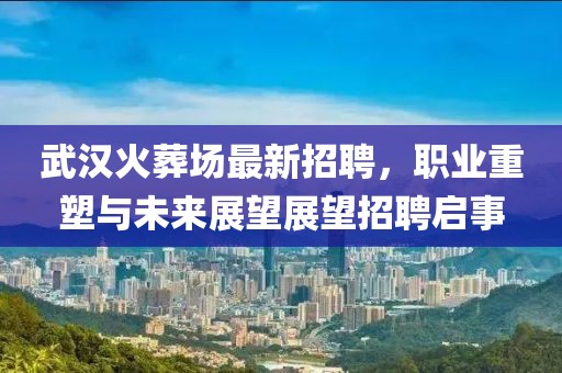 武漢火葬場最新招聘，職業(yè)重塑與未來展望展望招聘啟事