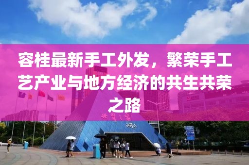 容桂最新手工外發(fā)，繁榮手工藝產(chǎn)業(yè)與地方經(jīng)濟(jì)的共生共榮之路