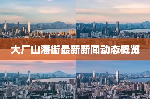 大廠山潘街最新新聞動(dòng)態(tài)概覽
