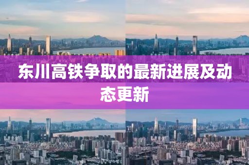東川高鐵爭(zhēng)取的最新進(jìn)展及動(dòng)態(tài)更新