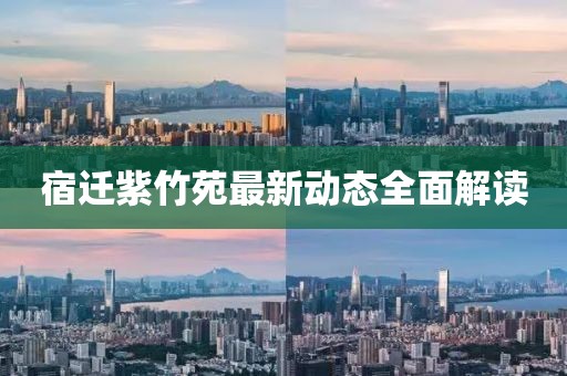 宿遷紫竹苑最新動(dòng)態(tài)全面解讀