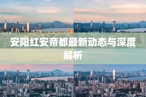 安陽紅安帝都最新動態(tài)與深度解析