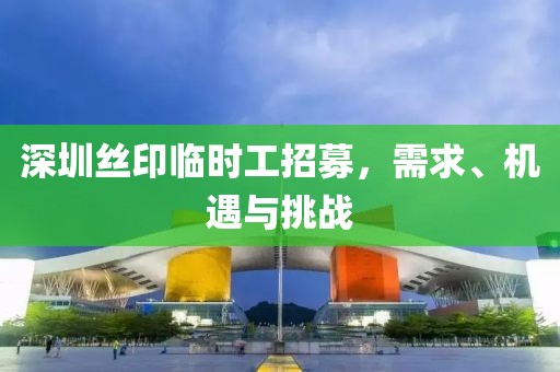深圳絲印臨時(shí)工招募，需求、機(jī)遇與挑戰(zhàn)