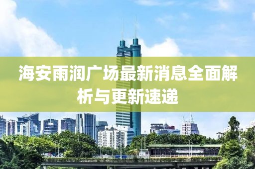海安雨潤廣場最新消息全面解析與更新速遞
