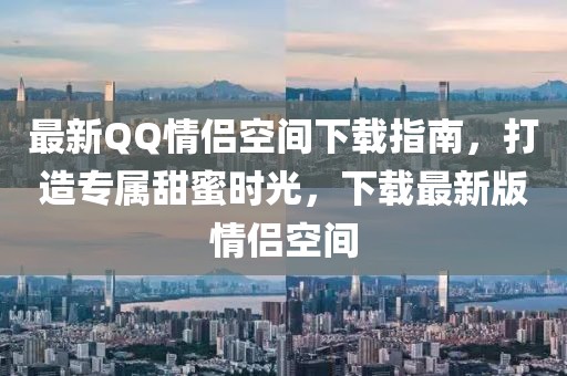 最新QQ情侶空間下載指南，打造專屬甜蜜時(shí)光，下載最新版情侶空間