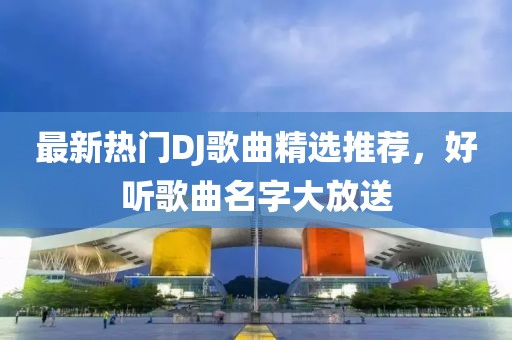 最新熱門DJ歌曲精選推薦，好聽歌曲名字大放送
