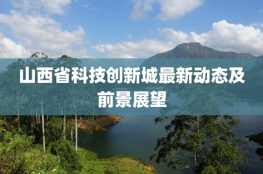 山西省科技創(chuàng)新城最新動態(tài)及前景展望