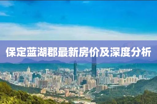 保定藍湖郡最新房價及深度分析