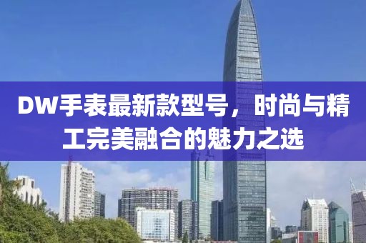 DW手表最新款型號(hào)，時(shí)尚與精工完美融合的魅力之選