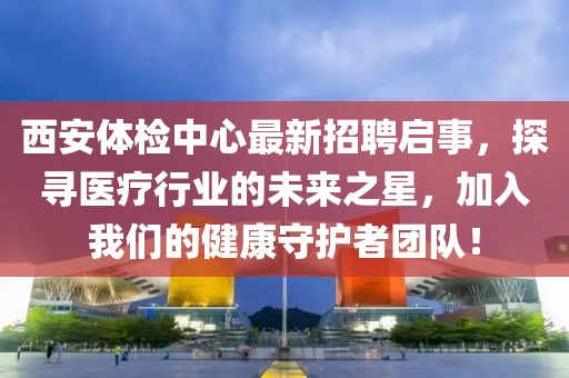 西安體檢中心最新招聘啟事，探尋醫(yī)療行業(yè)的未來之星，加入我們的健康守護(hù)者團(tuán)隊(duì)！