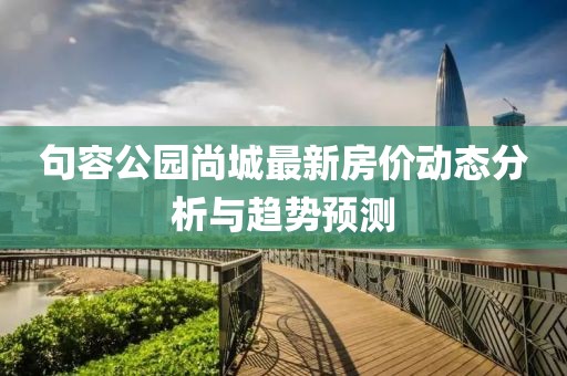 句容公園尚城最新房?jī)r(jià)動(dòng)態(tài)分析與趨勢(shì)預(yù)測(cè)