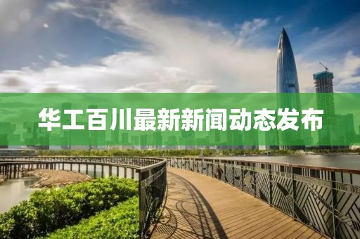 華工百川最新新聞動態(tài)發(fā)布