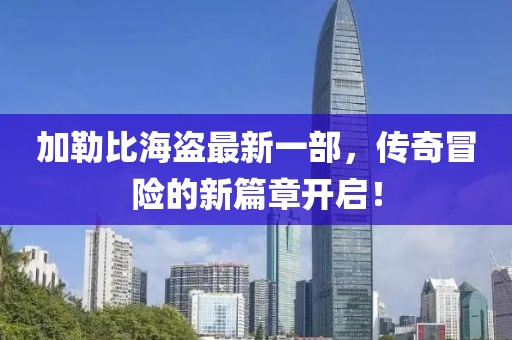 加勒比海盜最新一部，傳奇冒險的新篇章開啟！