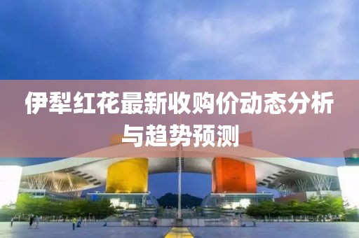 伊犁紅花最新收購(gòu)價(jià)動(dòng)態(tài)分析與趨勢(shì)預(yù)測(cè)