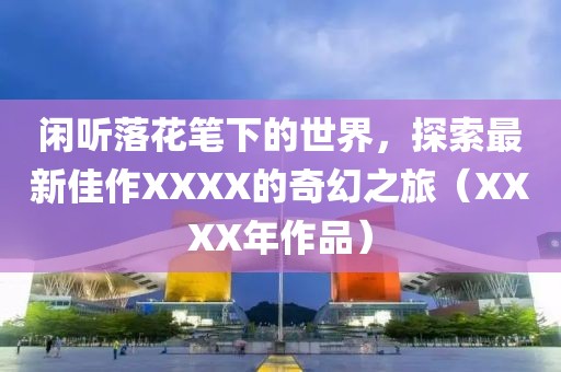 閑聽落花筆下的世界，探索最新佳作XXXX的奇幻之旅（XXXX年作品）