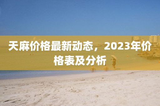 天麻價格最新動態(tài)，2023年價格表及分析