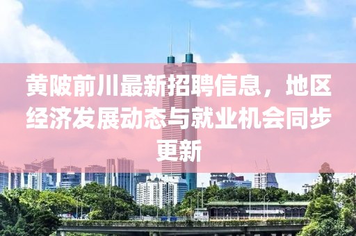 黃陂前川最新招聘信息，地區(qū)經(jīng)濟發(fā)展動態(tài)與就業(yè)機會同步更新