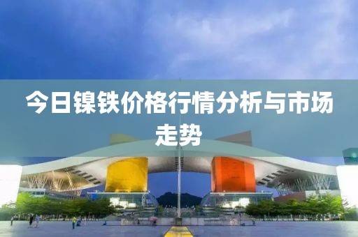 今日鎳鐵價格行情分析與市場走勢