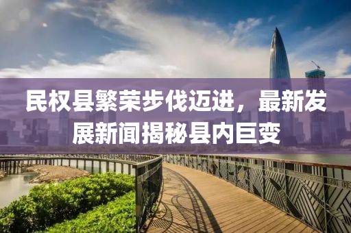 民權(quán)縣繁榮步伐邁進(jìn)，最新發(fā)展新聞揭秘縣內(nèi)巨變