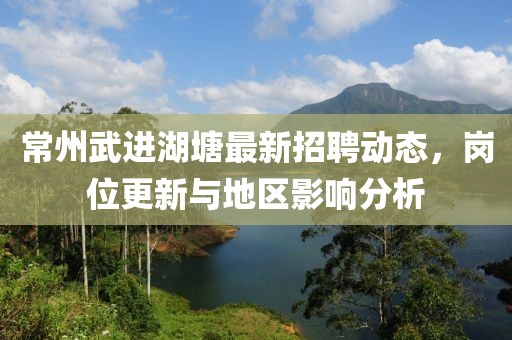 常州武進湖塘最新招聘動態(tài)，崗位更新與地區(qū)影響分析