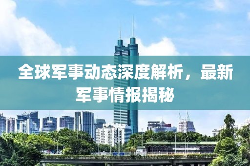 全球軍事動態(tài)深度解析，最新軍事情報揭秘