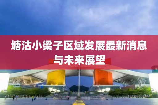 塘沽小梁子區(qū)域發(fā)展最新消息與未來展望