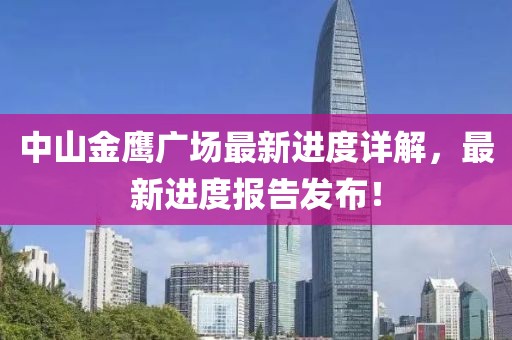 中山金鷹廣場(chǎng)最新進(jìn)度詳解，最新進(jìn)度報(bào)告發(fā)布！