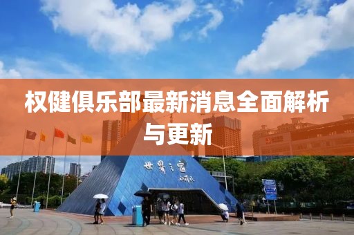 權(quán)健俱樂部最新消息全面解析與更新