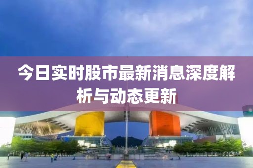 今日實時股市最新消息深度解析與動態(tài)更新