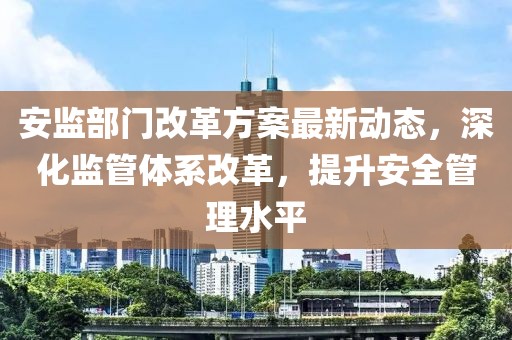 安監(jiān)部門改革方案最新動(dòng)態(tài)，深化監(jiān)管體系改革，提升安全管理水平