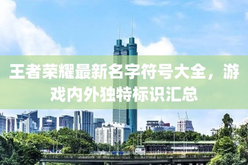 王者榮耀最新名字符號(hào)大全，游戲內(nèi)外獨(dú)特標(biāo)識(shí)匯總