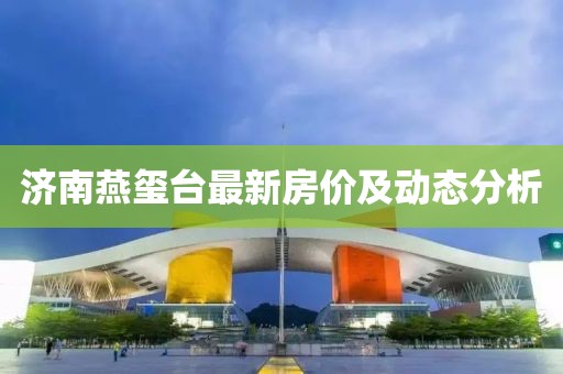 濟南燕璽臺最新房價及動態(tài)分析