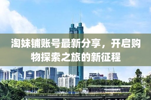 淘妹鋪賬號(hào)最新分享，開(kāi)啟購(gòu)物探索之旅的新征程