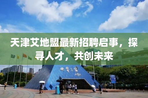 天津艾地盟最新招聘啟事，探尋人才，共創(chuàng)未來