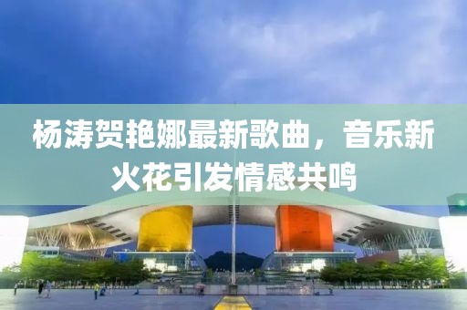 楊濤賀艷娜最新歌曲，音樂新火花引發(fā)情感共鳴