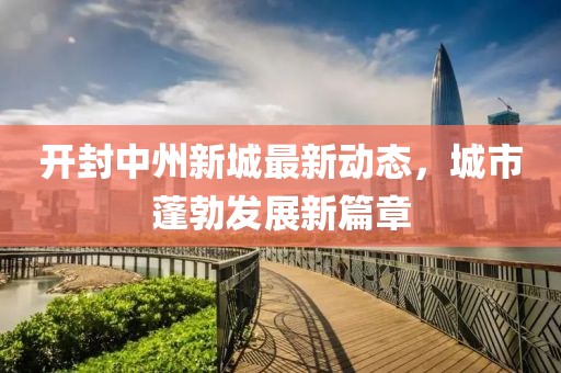 開封中州新城最新動態(tài)，城市蓬勃發(fā)展新篇章
