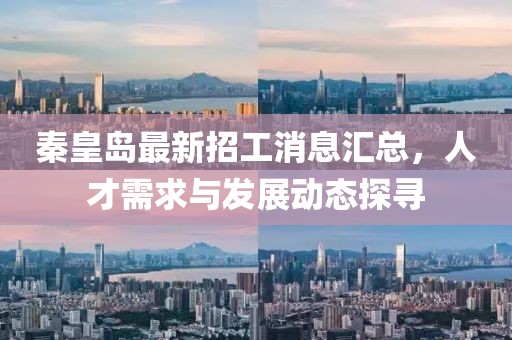 秦皇島最新招工消息匯總，人才需求與發(fā)展動(dòng)態(tài)探尋