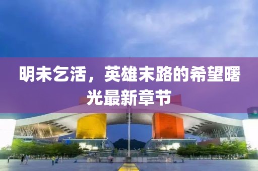 明未乞活，英雄末路的希望曙光最新章節(jié)