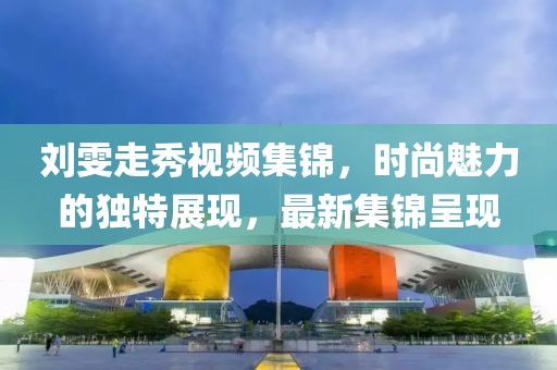 劉雯走秀視頻集錦，時(shí)尚魅力的獨(dú)特展現(xiàn)，最新集錦呈現(xiàn)