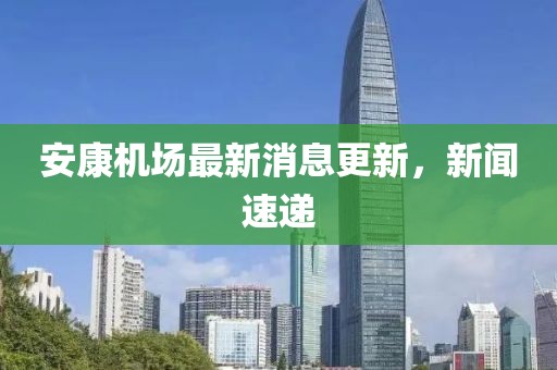 安康機(jī)場最新消息更新，新聞速遞