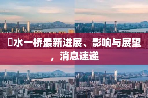 涢水一橋最新進(jìn)展、影響與展望，消息速遞