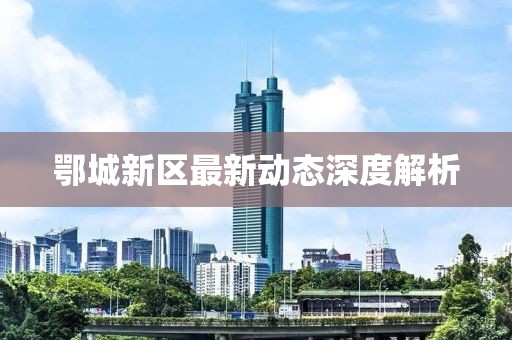 鄂城新區(qū)最新動態(tài)深度解析