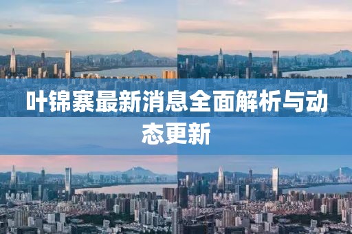 葉錦寨最新消息全面解析與動(dòng)態(tài)更新
